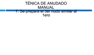 TÉNICA DE ANUDADO
MANUAL
7. Se prepara el 3er nudo similar al
1ero
 