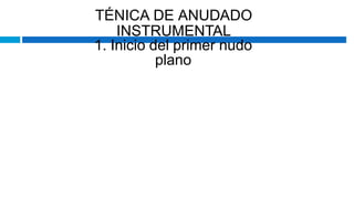 TÉNICA DE ANUDADO
INSTRUMENTAL
1. Inicio del primer nudo
plano
 
