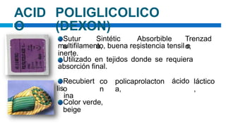lis
ACID
O
POLIGLICOLICO
(DEXON)
Sutur
a
Sintétic
a,
Absorbible
,
Trenzad
o,
multifilamento, buena resistencia tensil e
inerte.
Utilizado en tejidos donde se requiera
absorción final.
Recubiert
o
ina
co
n
policaprolacton
a,
ácido láctico
,
Color verde,
beige
 