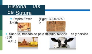 abello, tendon
Historia
de
las
Sutura
s
 Papiro Edwin
Smith
(Egipt
o
3000-1750
a.C.)
 Súsruta, trenzas de pelo de c es y nervios
(350
a.C..)
 