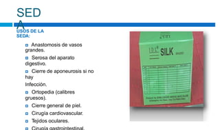 SED
A
USOS DE LA
SEDA:
 Anastomosis de vasos
grandes.
 Serosa del aparato
digestivo.
 Cierre de aponeurosis si no
hay
Infección.
 Ortopedia (calibres
gruesos).
 Cierre general de piel.
 Cirugía cardiovascular.
 Tejidos oculares.
 