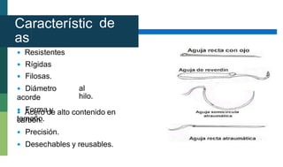 Característic
as
las agujas
de
 Resistentes
 Rígidas
 Filosas.
 Diámetro
acorde
 Forma y
tamaño.
al
hilo.
 Acero de alto contenido en
carbón.
 Precisión.
 Desechables y reusables.
 