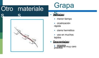 Grapa
s
Otro
s
materiale
s  Ventajas:
 menor tiempo
 cicatrización
rápida
 cierre hermético
 uso en muchos
tejidos
 Desventajas:
 material muy caro
 requiere
práctica
 