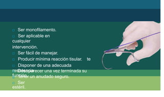 nsil.
 Ser monofilamento.
 Ser aplicable en
cualquier
intervención.
 Ser fácil de manejar.
 Producir mínima reacción tisular.
 Disponer de una adecuada
resistencia
 Tener un anudado seguro.
te
 Desaparecer una vez terminada su
función.

 Ser
estéril.
 