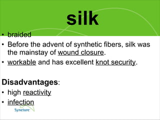silk braided  Before the advent of synthetic fibers, silk was the mainstay of  wound closure . workable  and has excellent  knot security .  Disadvantages :  high  reactivity   infection 
