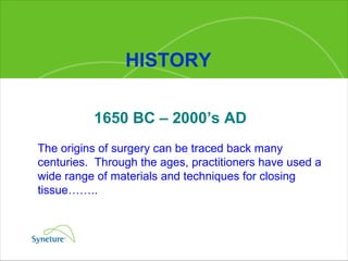 HISTORY The origins of surgery can be traced back many centuries.  Through the ages, practitioners have used a wide range of materials and techniques for closing tissue…….. 1650 BC – 2000’s AD   