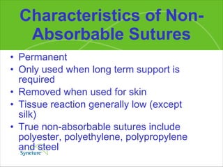 Characteristics of Non-Absorbable Sutures Permanent Only used when long term support is required Removed when used for skin  Tissue reaction generally low (except silk) True non-absorbable sutures include polyester, polyethylene, polypropylene and steel 