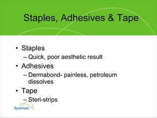 Staples, Adhesives & Tape Staples Quick, poor aesthetic result Adhesives Dermabond- painless, petroleum dissolves Tape Steri-strips 
