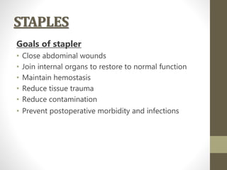 STAPLES
Goals of stapler
• Close abdominal wounds
• Join internal organs to restore to normal function
• Maintain hemostasis
• Reduce tissue trauma
• Reduce contamination
• Prevent postoperative morbidity and infections
 
