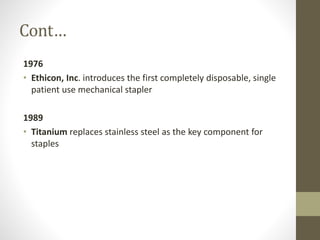 Cont…
1976
• Ethicon, Inc. introduces the first completely disposable, single
patient use mechanical stapler
1989
• Titanium replaces stainless steel as the key component for
staples
 