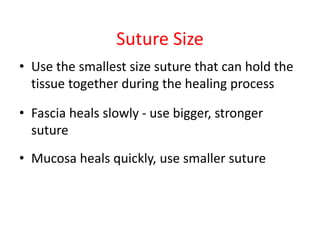 Suture Size
• Use the smallest size suture that can hold the
tissue together during the healing process
• Fascia heals slowly - use bigger, stronger
suture
• Mucosa heals quickly, use smaller suture
 