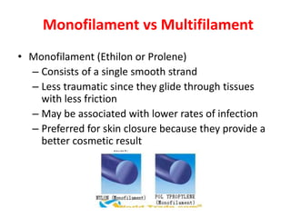 Monofilament vs Multifilament
• Monofilament (Ethilon or Prolene)
– Consists of a single smooth strand
– Less traumatic since they glide through tissues
with less friction
– May be associated with lower rates of infection
– Preferred for skin closure because they provide a
better cosmetic result
 