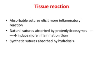 Tissue reaction
• Absorbable sutures elicit more inflammatory
reaction
• Natural sutures absorbed by proteolytic enzymes ---
---→ induce more inflammation than
• Synthetic sutures absorbed by hydrolysis.
 