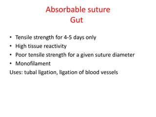 Absorbable suture
Gut
• Tensile strength for 4-5 days only
• High tissue reactivity
• Poor tensile strength for a given suture diameter
• Monofilament
Uses: tubal ligation, ligation of blood vessels
 