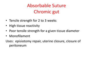 Absorbable Suture
Chromic gut
• Tensile strength for 2 to 3 weeks
• High tissue reactivity
• Poor tensile strength for a given tissue diameter
• Monofilament
Uses: episiotomy repair, uterine closure, closure of
peritoneum
 
