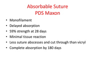 Absorbable Suture
PDS Maxon
• Monofilament
• Delayed absorption
• 59% strength at 28 days
• Minimal tissue reaction
• Less suture abscesses and cut through than vicryl
• Complete absorption by 180 days
 
