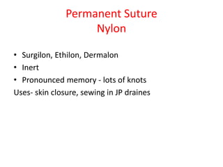 Permanent Suture
Nylon
• Surgilon, Ethilon, Dermalon
• Inert
• Pronounced memory - lots of knots
Uses- skin closure, sewing in JP draines
 
