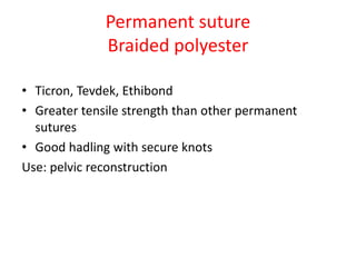 Permanent suture
Braided polyester
• Ticron, Tevdek, Ethibond
• Greater tensile strength than other permanent
sutures
• Good hadling with secure knots
Use: pelvic reconstruction
 