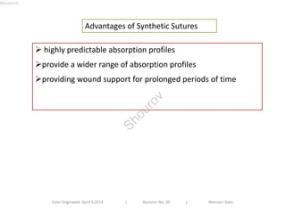 Advantages of Synthetic Sutures 
 highly predictable absorption profiles 
provide a wider range of absorption profiles 
providing wound support for prolonged periods of time 
Date Originated: April 9,2014 | Revision No: 00 | Revision Date: 
Shourov 
Shourov 
 