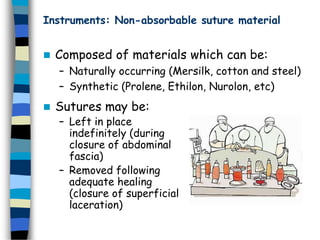 Instruments: Non-absorbable suture material
 Composed of materials which can be:
– Naturally occurring (Mersilk, cotton and steel)
– Synthetic (Prolene, Ethilon, Nurolon, etc)
 Sutures may be:
– Left in place
indefinitely (during
closure of abdominal
fascia)
– Removed following
adequate healing
(closure of superficial
laceration)
 