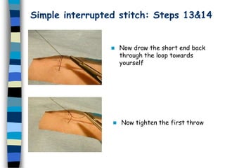 Simple interrupted stitch: Steps 13&14
 Now draw the short end back
through the loop towards
yourself
 Now tighten the first throw
 