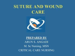 SUTURE AND WOUND
CARE
PREPARED BY
ARUN S. ANGADI
M. Sc Nursing. MSN
CRITICAL CARE NURSING
 