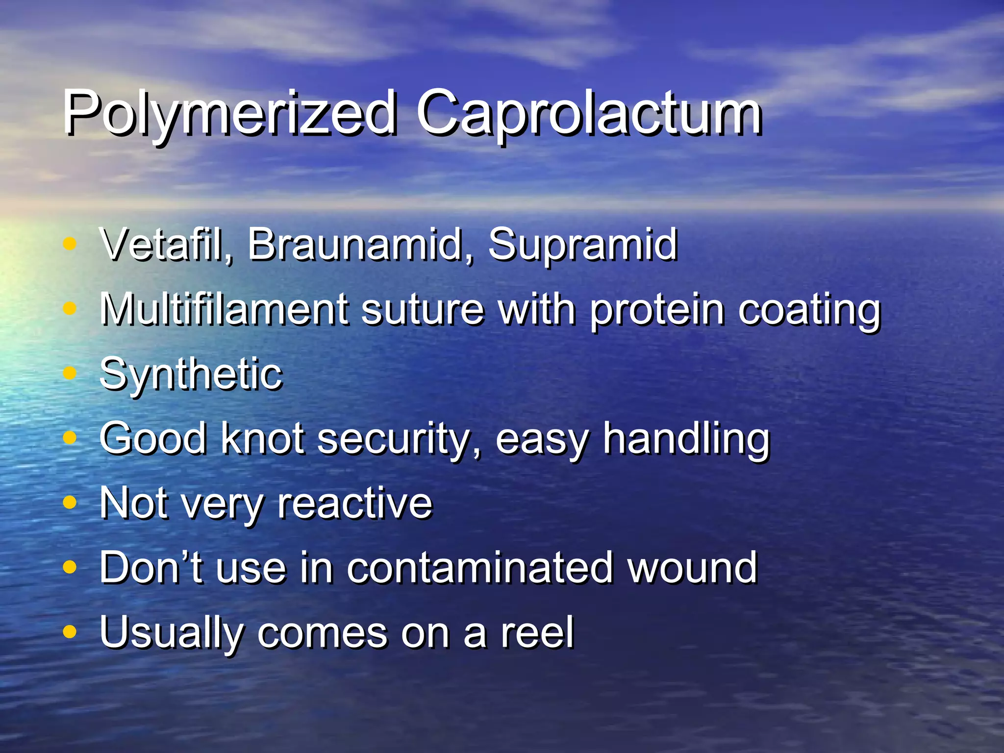 Polymerized CaprolactumPolymerized Caprolactum
• Vetafil, Braunamid, SupramidVetafil, Braunamid, Supramid
• Multifilament suture with protein coatingMultifilament suture with protein coating
• SyntheticSynthetic
• Good knot security, easy handlingGood knot security, easy handling
• Not very reactiveNot very reactive
• DonDon’’t use in contaminated woundt use in contaminated wound
• Usually comes on a reelUsually comes on a reel
 
