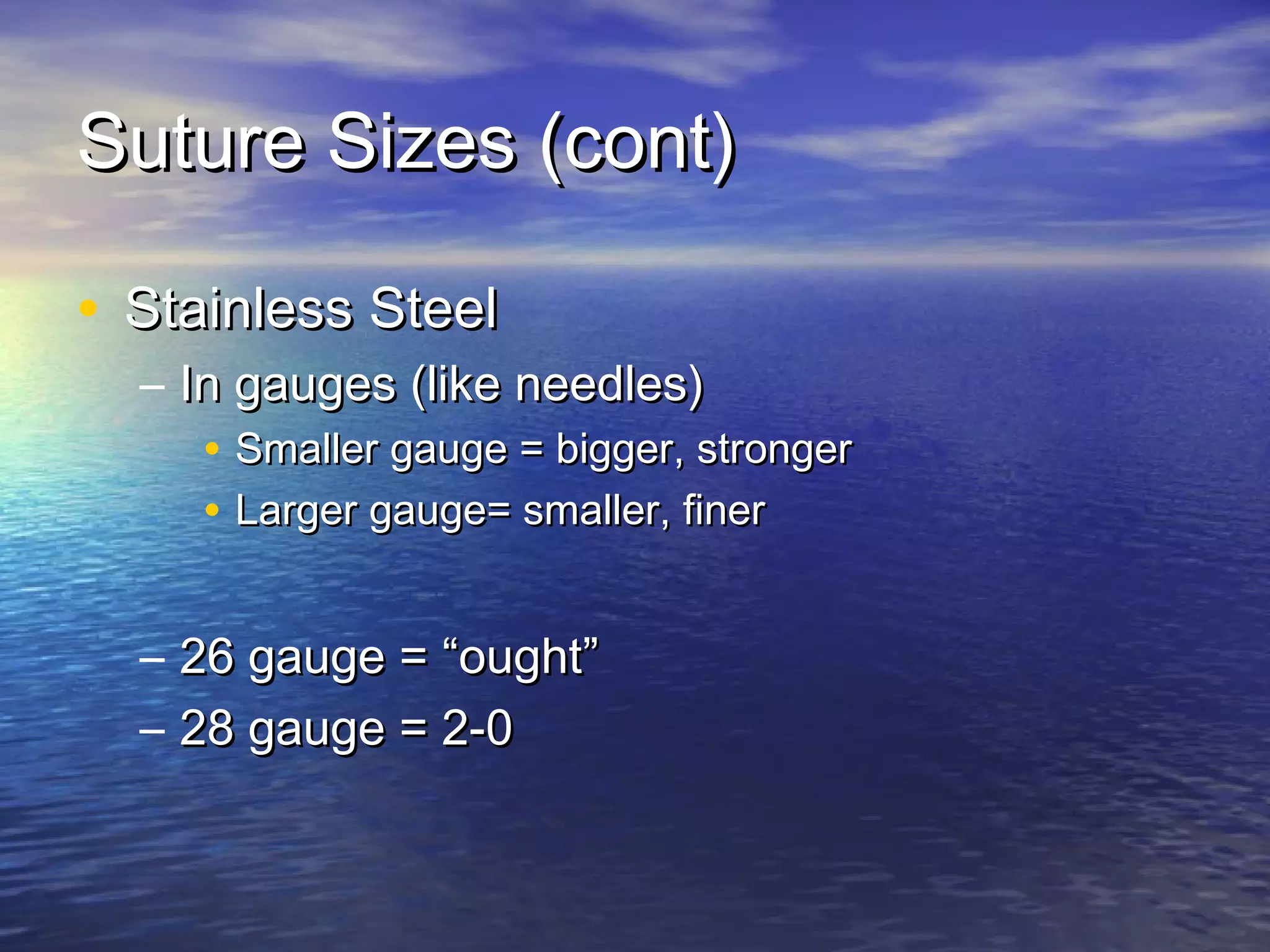 Suture Sizes (cont)Suture Sizes (cont)
• Stainless SteelStainless Steel
– In gauges (like needles)In gauges (like needles)
• Smaller gauge = bigger, strongerSmaller gauge = bigger, stronger
• Larger gauge= smaller, finerLarger gauge= smaller, finer
– 26 gauge =26 gauge = ““oughtought””
– 28 gauge = 2-028 gauge = 2-0
 