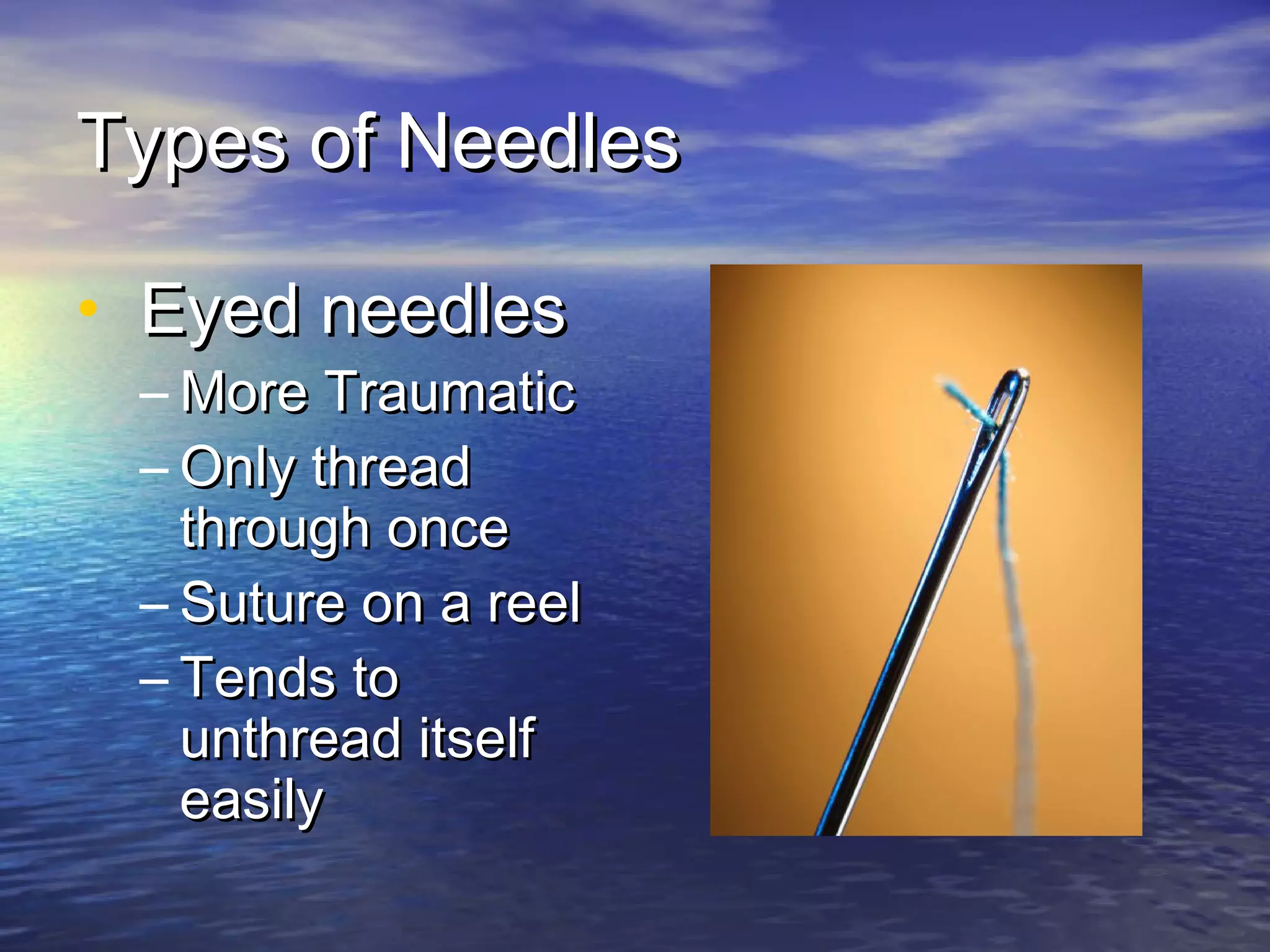 Types of NeedlesTypes of Needles
• Eyed needlesEyed needles
– More TraumaticMore Traumatic
– Only threadOnly thread
through oncethrough once
– Suture on a reelSuture on a reel
– Tends toTends to
unthread itselfunthread itself
easilyeasily
 