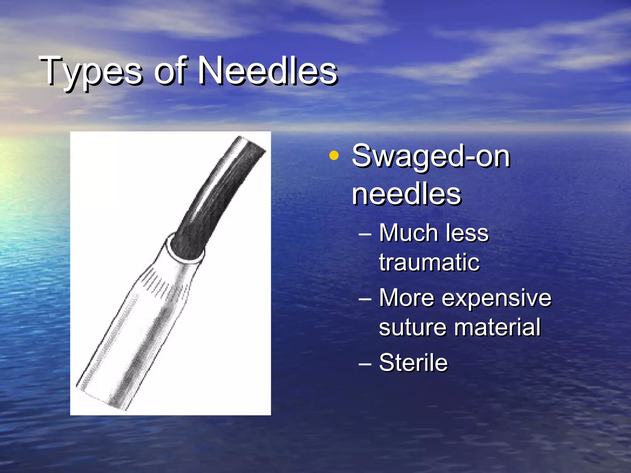 Types of NeedlesTypes of Needles
• Swaged-onSwaged-on
needlesneedles
– Much lessMuch less
traumatictraumatic
– More expensiveMore expensive
suture materialsuture material
– SterileSterile
 