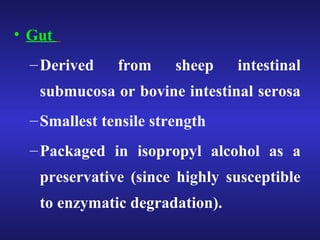 • Gut 
–Derived from sheep intestinal 
submucosa or bovine intestinal serosa 
–Smallest tensile strength 
–Packaged in isopropyl alcohol as a 
preservative (since highly susceptible 
to enzymatic degradation). 
 