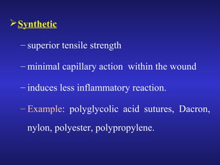 Synthetic 
– superior tensile strength 
– minimal capillary action within the wound 
– induces less inflammatory reaction. 
– Example: polyglycolic acid sutures, Dacron, 
nylon, polyester, polypropylene. 
 