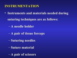 INSTRUMENTATION 
• Instruments and materials needed during 
suturing techniques are as follows: 
– A needle holder 
– A pair of tissue forceps 
– Suturing needles 
– Suture material 
– A pair of scissors 
 