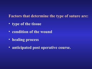 Factors that determine the type of suture are: 
• type of the tissue 
• condition of the wound 
• healing process 
• anticipated post operative course. 
 