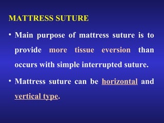 MATTRESS SUTURE 
• Main purpose of mattress suture is to 
provide more tissue eversion than 
occurs with simple interrupted suture. 
• Mattress suture can be horizontal and 
vertical type. 
 