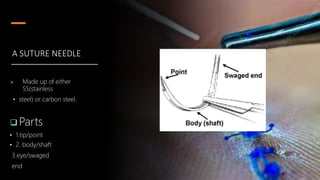 A SUTURE NEEDLE
 Made up of either
SS(stainless
• steel) or carbon steel.
 Parts:
• 1.tip/point
• 2. body/shaft
3.eye/swaged
end
 