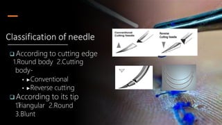  According to cutting edge
1.Round body 2.Cutting
body-
• ▶Conventional
• ▶Reverse cutting
 According to its tip
1.T
riangular 2.Round
3.Blunt
Classification of needle
 