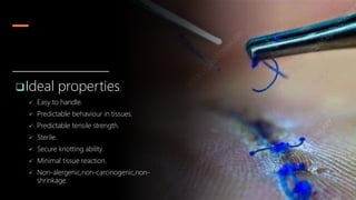 Ideal properties:
 Easy to handle.
 Predictable behaviour in tissues.
 Predictable tensile strength.
 Sterile.
 Secure knotting ability.
 Minimal tissue reaction.
 Non-alergenic,non-carcinogenic,non-
shrinkage.
 