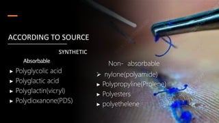 SYNTHETIC
Absorbable
▶ Polyglycolic acid
▶ Polyglactic acid
▶ Polyglactin(vicryl)
▶ Polydioxanone(PDS)
ACCORDING TO SOURCE
Non- absorbable
 nylone(polyamide)
▶ Polypropyline(Prolene)
▶ Polyesters
▶ polyethelene
 
