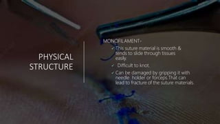 PHYSICAL
STRUCTURE
MONOFILAMENT-
 This suture material is smooth &
tends to slide through tissues
easily.
 Difficult to knot.
 Can be damaged by gripping it with
needle holder or forceps.That can
lead to fracture of the suture materials.
 