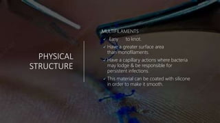 PHYSICAL
STRUCTURE
MULTIFILAMENTS
 Easy to knot.
 Have a greater surface area
than monofilaments.
 Have a capillary actions where bacteria
may lodge & be responsible for
persistent infections.
 This material can be coated with silicone
in order to make it smooth.
 