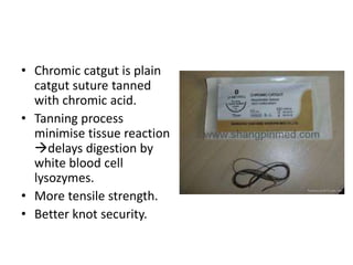 • Chromic catgut is plain
catgut suture tanned
with chromic acid.
• Tanning process
minimise tissue reaction
delays digestion by
white blood cell
lysozymes.
• More tensile strength.
• Better knot security.
 