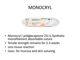 MONOCRYL
• Monocryl ( poliglecaprone 25) is Synthetic
monofilament absorbable suture
• Tensile strength remains for 2-3 weeks
• Less tissue reaction
• Uses- for mucosa and skin suturing.
 