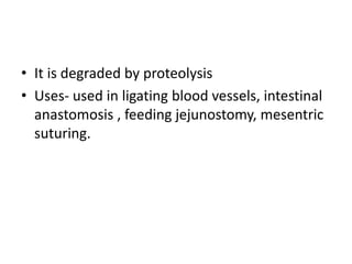 • It is degraded by proteolysis
• Uses- used in ligating blood vessels, intestinal
anastomosis , feeding jejunostomy, mesentric
suturing.
 