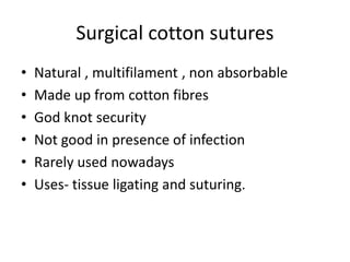 Surgical cotton sutures
• Natural , multifilament , non absorbable
• Made up from cotton fibres
• God knot security
• Not good in presence of infection
• Rarely used nowadays
• Uses- tissue ligating and suturing.
 