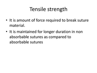 Tensile strength
• It is amount of force required to break suture
material.
• It is maintained for longer duration in non
absorbable sutures as compared to
absorbable sutures
 
