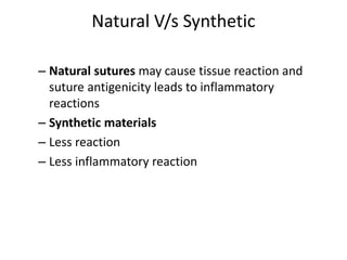 Natural V/s Synthetic
– Natural sutures may cause tissue reaction and
suture antigenicity leads to inflammatory
reactions
– Synthetic materials
– Less reaction
– Less inflammatory reaction
 