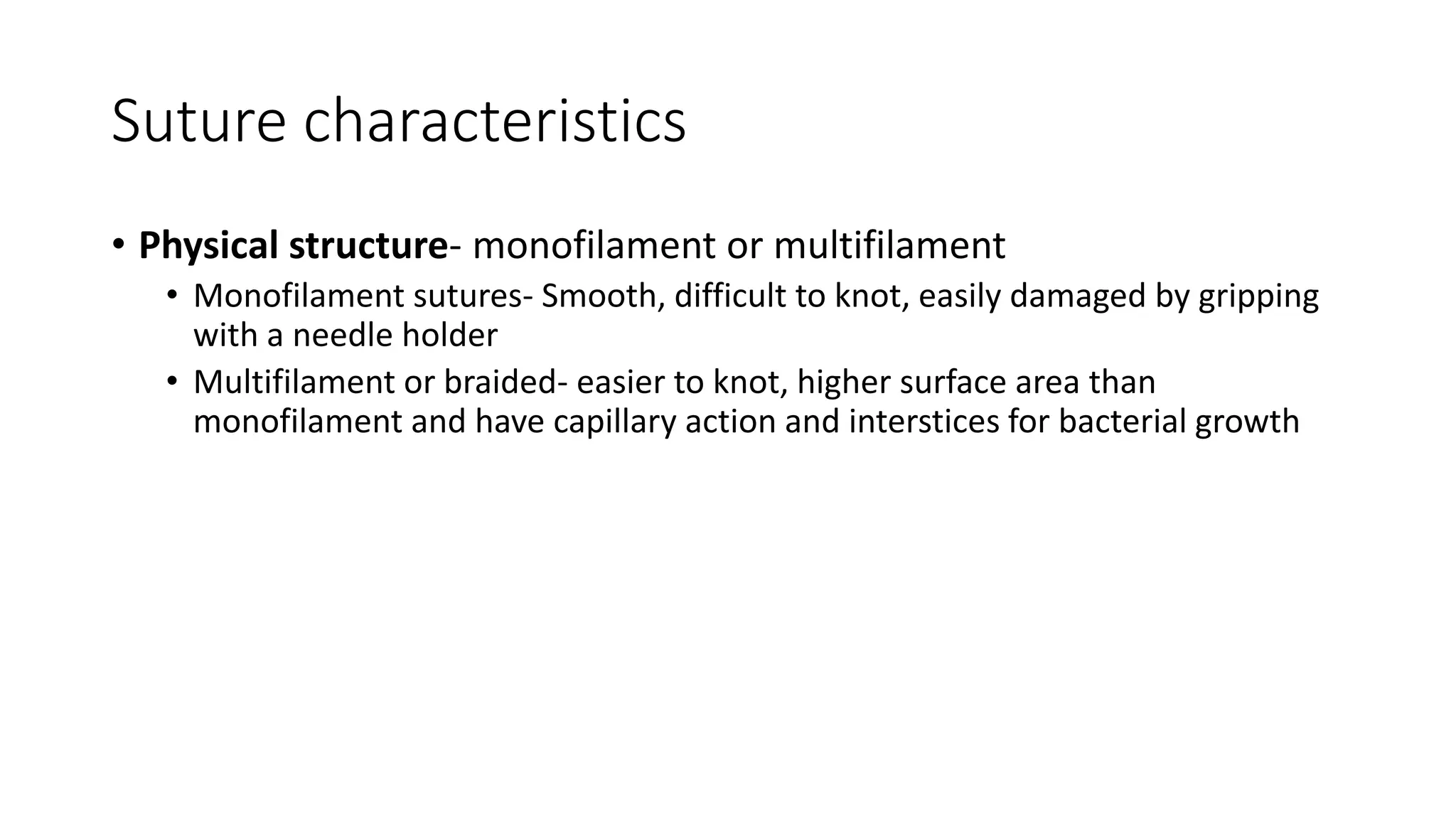 Suture characteristics
• Physical structure- monofilament or multifilament
• Monofilament sutures- Smooth, difficult to knot, easily damaged by gripping
with a needle holder
• Multifilament or braided- easier to knot, higher surface area than
monofilament and have capillary action and interstices for bacterial growth
 