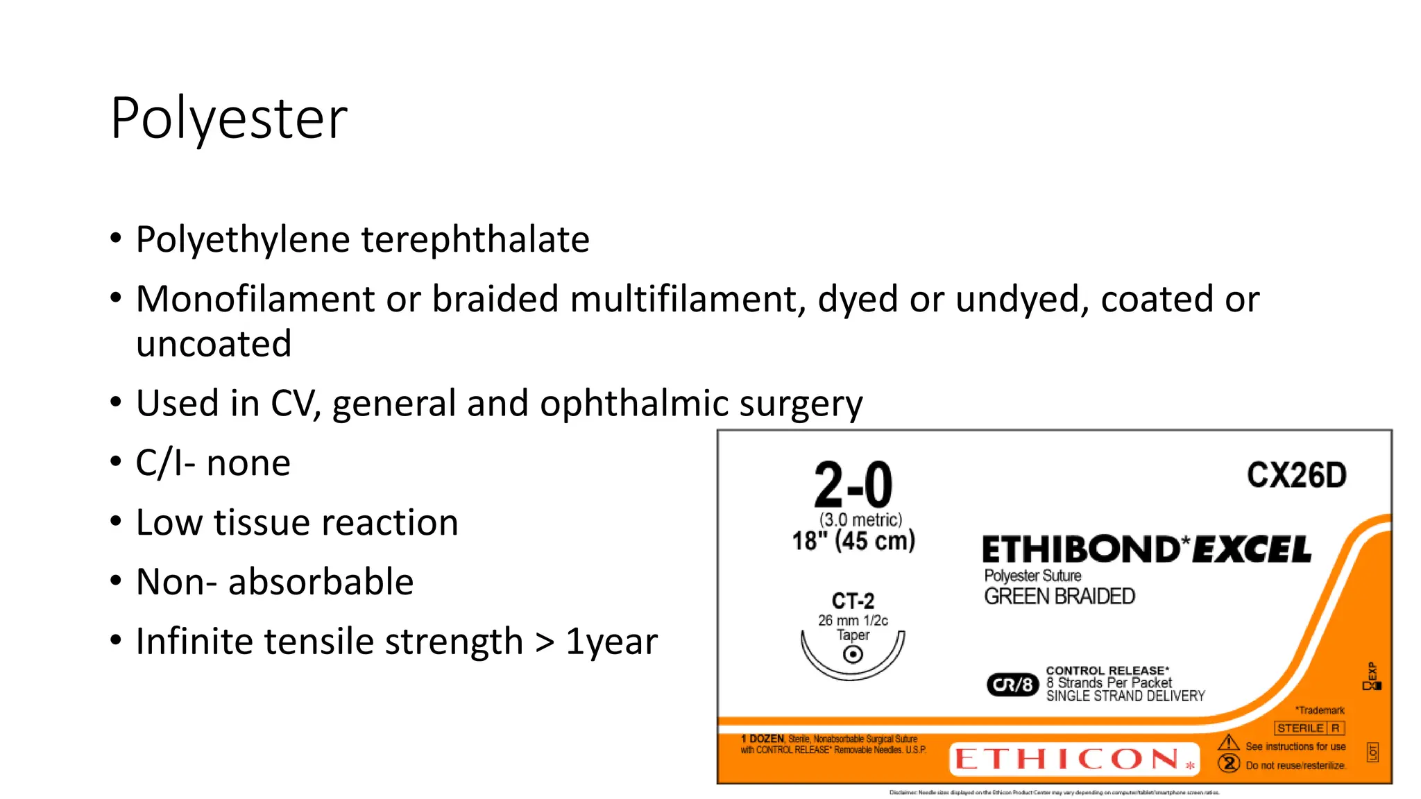 Polyester
• Polyethylene terephthalate
• Monofilament or braided multifilament, dyed or undyed, coated or
uncoated
• Used in CV, general and ophthalmic surgery
• C/I- none
• Low tissue reaction
• Non- absorbable
• Infinite tensile strength > 1year
 