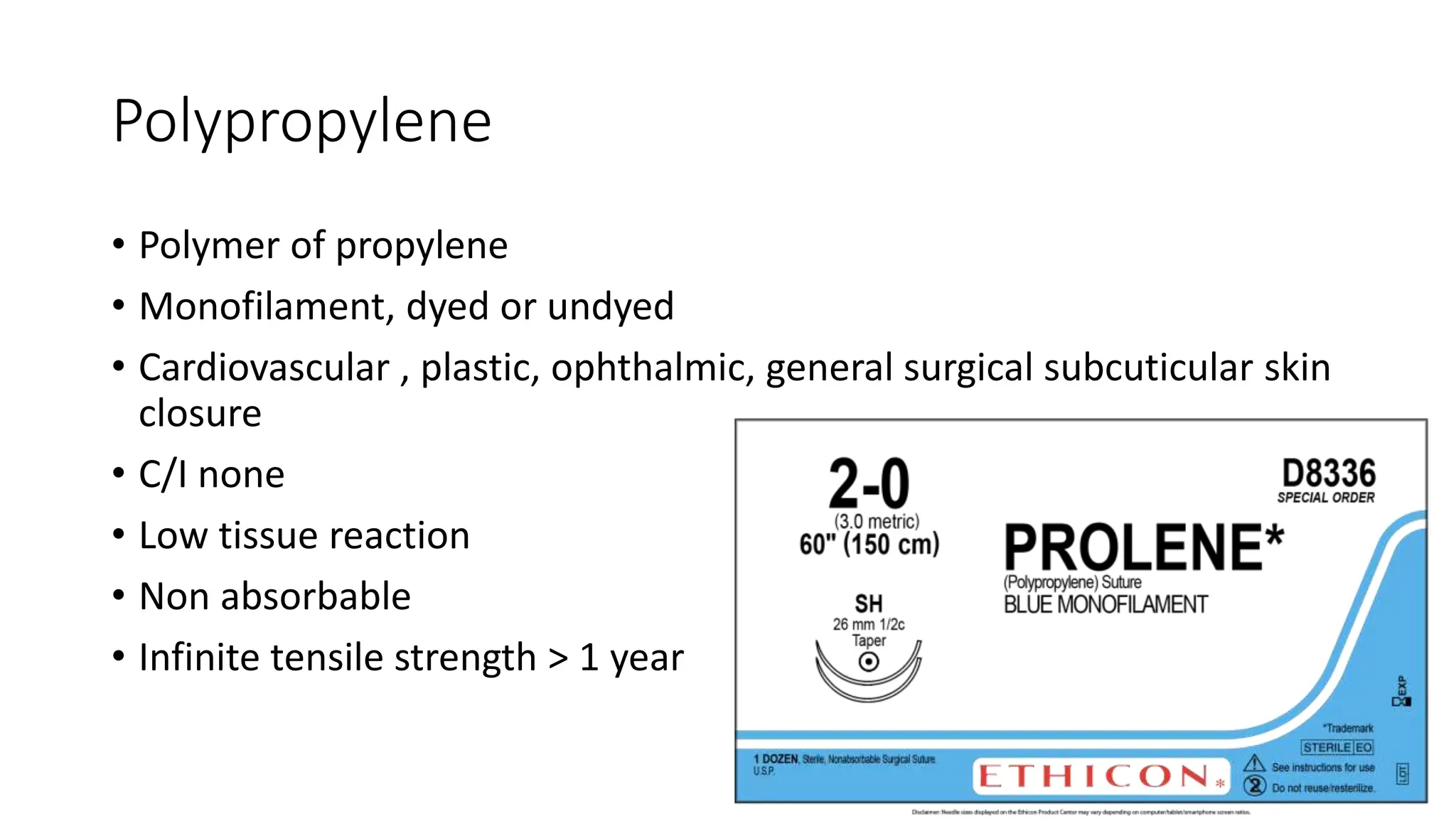 Polypropylene
• Polymer of propylene
• Monofilament, dyed or undyed
• Cardiovascular , plastic, ophthalmic, general surgical subcuticular skin
closure
• C/I none
• Low tissue reaction
• Non absorbable
• Infinite tensile strength > 1 year
 